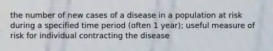 the number of new cases of a disease in a population at risk during a specified time period (often 1 year); useful measure of risk for individual contracting the disease