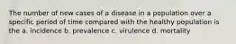 The number of new cases of a disease in a population over a specific period of time compared with the healthy population is the a. incidence b. prevalence c. virulence d. mortality