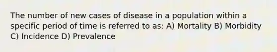 The number of new cases of disease in a population within a specific period of time is referred to as: A) Mortality B) Morbidity C) Incidence D) Prevalence