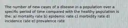 The number of new cases of a disease in a population over a specific period of time compared with the healthy population is the: a) mortality rate b) epidemic rate c) morbidity rate d) incidence rate e) prevalence rate