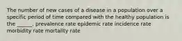 The number of new cases of a disease in a population over a specific period of time compared with the healthy population is the ______. prevalence rate epidemic rate incidence rate morbidity rate mortality rate