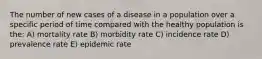 The number of new cases of a disease in a population over a specific period of time compared with the healthy population is the: A) mortality rate B) morbidity rate C) incidence rate D) prevalence rate E) epidemic rate