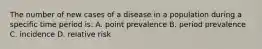 The number of new cases of a disease in a population during a specific time period is: A. point prevalence B. period prevalence C. incidence D. relative risk