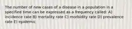 The number of new cases of a disease in a population in a specified time can be expressed as a frequency called: A) incidence rate B) mortality rate C) morbidity rate D) prevalence rate E) epidemic