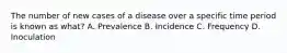 The number of new cases of a disease over a specific time period is known as what? A. Prevalence B. Incidence C. Frequency D. Inoculation