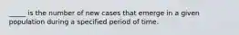 _____ is the number of new cases that emerge in a given population during a specified period of time.