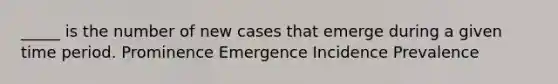 _____ is the number of new cases that emerge during a given time period. Prominence Emergence Incidence Prevalence