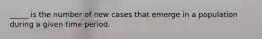 _____ is the number of new cases that emerge in a population during a given time period.
