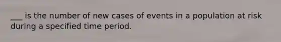 ___ is the number of new cases of events in a population at risk during a specified time period.