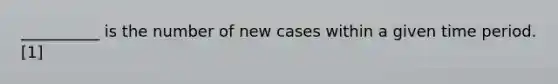 __________ is the number of new cases within a given time period. [1]