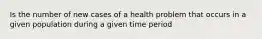 Is the number of new cases of a health problem that occurs in a given population during a given time period