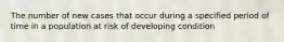 The number of new cases that occur during a specified period of time in a population at risk of developing condition