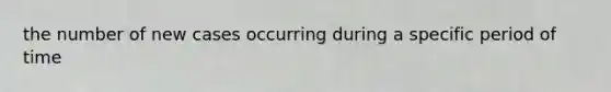 the number of new cases occurring during a specific period of time