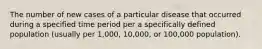 The number of new cases of a particular disease that occurred during a specified time period per a specifically defined population (usually per 1,000, 10,000, or 100,000 population).