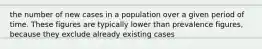 the number of new cases in a population over a given period of time. These figures are typically lower than prevalence figures, because they exclude already existing cases