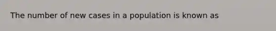 The number of new cases in a population is known as