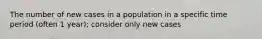 The number of new cases in a population in a specific time period (often 1 year); consider only new cases