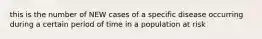 this is the number of NEW cases of a specific disease occurring during a certain period of time in a population at risk