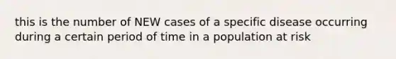 this is the number of NEW cases of a specific disease occurring during a certain period of time in a population at risk