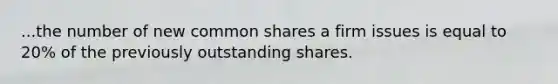 ...the number of new common shares a firm issues is equal to 20% of the previously outstanding shares.