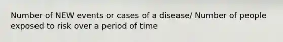 Number of NEW events or cases of a disease/ Number of people exposed to risk over a period of time