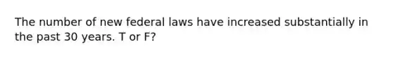 The number of new federal laws have increased substantially in the past 30 years. T or F?