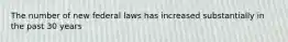 The number of new federal laws has increased substantially in the past 30 years