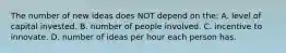 The number of new ideas does NOT depend on the: A. level of capital invested. B. number of people involved. C. incentive to innovate. D. number of ideas per hour each person has.