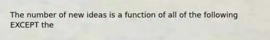 The number of new ideas is a function of all of the following EXCEPT the