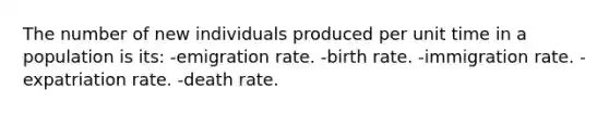 The number of new individuals produced per unit time in a population is its: -emigration rate. -birth rate. -immigration rate. -expatriation rate. -death rate.