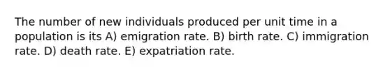 The number of new individuals produced per unit time in a population is its A) emigration rate. B) birth rate. C) immigration rate. D) death rate. E) expatriation rate.