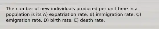 The number of new individuals produced per unit time in a population is its A) expatriation rate. B) immigration rate. C) emigration rate. D) birth rate. E) death rate.