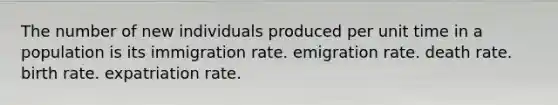 The number of new individuals produced per unit time in a population is its immigration rate. emigration rate. death rate. birth rate. expatriation rate.