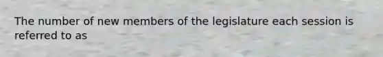 The number of new members of the legislature each session is referred to as