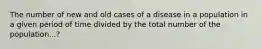 The number of new and old cases of a disease in a population in a given period of time divided by the total number of the population...?