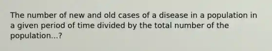 The number of new and old cases of a disease in a population in a given period of time divided by the total number of the population...?