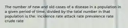 The number of new and old cases of a disease in a population in a given period of time, divided by the total number in that population is the: incidence rate attack rate prevalence rate crude rate