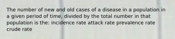 The number of new and old cases of a disease in a population in a given period of time, divided by the total number in that population is the: incidence rate attack rate prevalence rate crude rate