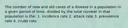 The number of new and old cases of a disease in a population in a given period of time, divided by the total number in that population is the: 1. incidence rate 2. attack rate 3. prevalence rate 4. crude rate