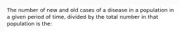 The number of new and old cases of a disease in a population in a given period of time, divided by the total number in that population is the: