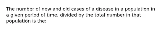 The number of new and old cases of a disease in a population in a given period of time, divided by the total number in that population is the: