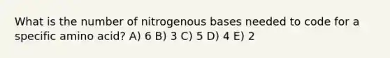 What is the number of nitrogenous bases needed to code for a specific amino acid? A) 6 B) 3 C) 5 D) 4 E) 2