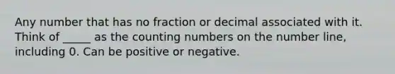 Any number that has no fraction or decimal associated with it. Think of _____ as the counting numbers on the <a href='https://www.questionai.com/knowledge/kXggUsi0FB-number-line' class='anchor-knowledge'>number line</a>, including 0. Can be positive or negative.