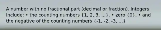 A number with no fractional part (decimal or fraction). Integers Include: • the counting numbers (1, 2, 3, ...), • zero (0), • and the negative of the counting numbers (-1, -2, -3, ...)