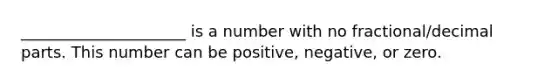 _____________________ is a number with no fractional/decimal parts. This number can be positive, negative, or zero.