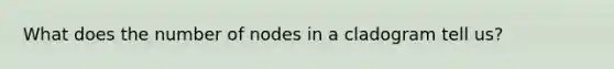 What does the number of nodes in a cladogram tell us?