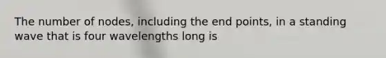 The number of nodes, including the end points, in a standing wave that is four wavelengths long is