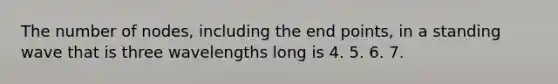 The number of nodes, including the end points, in a standing wave that is three wavelengths long is 4. 5. 6. 7.