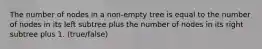 The number of nodes in a non-empty tree is equal to the number of nodes in its left subtree plus the number of nodes in its right subtree plus 1. (true/false)