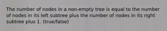 The number of nodes in a non-empty tree is equal to the number of nodes in its left subtree plus the number of nodes in its right subtree plus 1. (true/false)